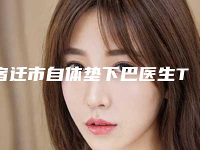 宿迁市自体垫下巴医生TOP10强排名大更新-鲁树荣医生口碑和价格相当不赖