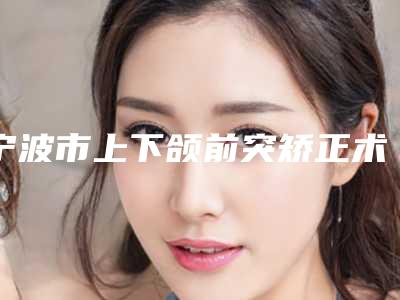 宁波市上下颌前突矫正术价格(价目)一览(上下颌前突矫正术均价为:48753元)