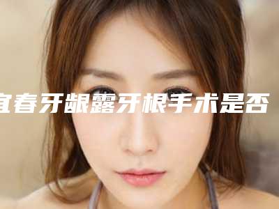 宜春牙龈露牙根手术是否存在安全隐患