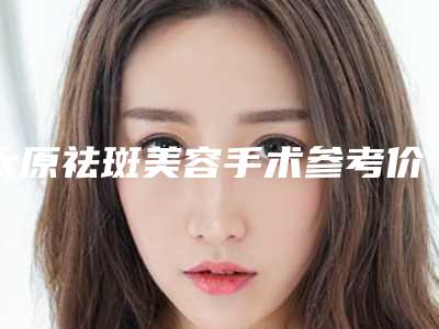 太原祛斑美容手术参考价格(太原祛斑美容手术治疗方法和价格)