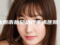 太原市胎记治疗手术医院排名前十整理大盘点（太原市胎记治疗手术整形医院）