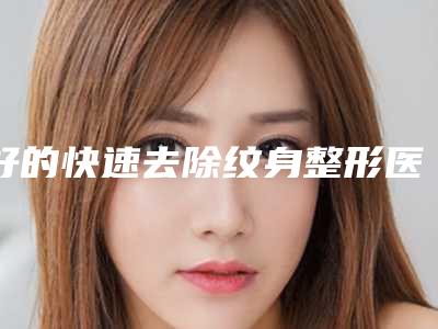 好的快速去除纹身整形医生齐齐哈尔市(王永义医生生口碑绝了_推荐收藏)