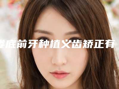 娄底前牙种植义齿矫正有效的方法