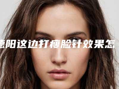 德阳这边打瘦脸针效果怎么样德阳哪里可以打瘦脸针