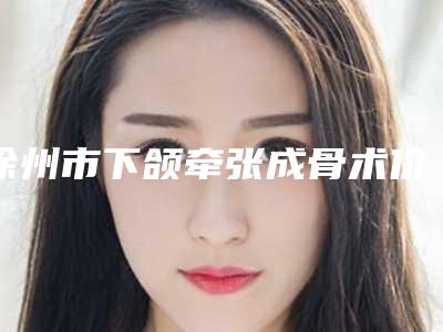 徐州市下颌牵张成骨术价格(价目)表项目2025分享(下颌牵张成骨术均价为:64212元)