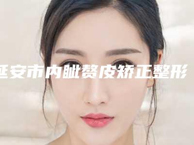 延安市内眦赘皮矫正整形医院口碑排行top10强依次盘点(延安美馨悦医疗美容诊所技术_设备领先)