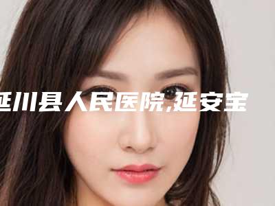 延川县人民医院,延安宝塔永胜医疗美容机构口碑评价对比