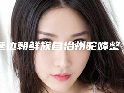 延边朝鲜族自治州驼峰整形矫正手术医生上榜名单top10强名单专个精选-延边朝鲜族自治州驼峰整形矫正手术医生