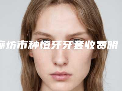 廊坊市种植牙牙套收费明细人气项目优惠曝光-廊坊市种植牙牙套价格