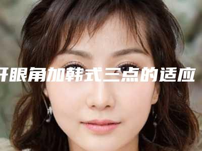 开眼角加韩式三点的适应人群及护理