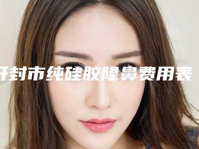 开封市纯硅胶隆鼻费用表明细送上(纯硅胶隆鼻均价为:21563元)