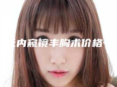 广元内窥镜丰胸术价格一般要多少