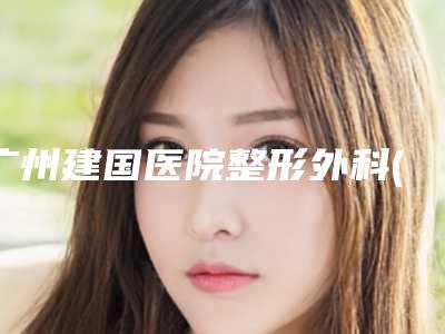 广州建国医院整形外科(小腿射频消融手术整形)