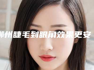 郴州睫毛到眼角效果更安全更可靠