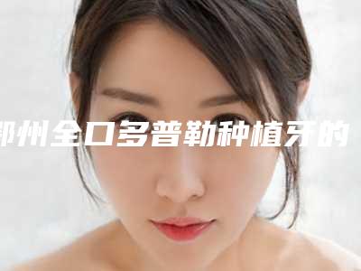 鄂州全口多普勒种植牙的大概价格