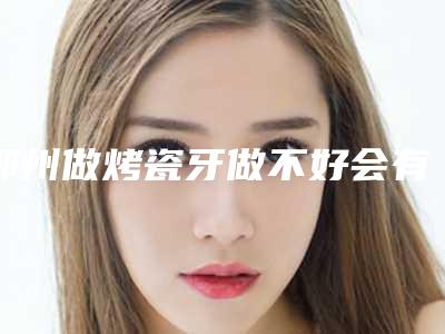 鄂州做烤瓷牙做不好会有什么后遗症