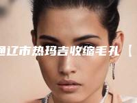 通辽市热玛吉收缩毛孔【3家简要介绍】（通辽市热玛吉收缩毛孔整形医院）