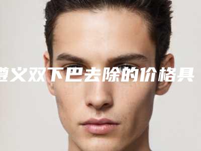 遵义双下巴去除的价格具体是怎样的呢