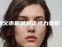 遵义市眼睛矫正视力整形医院(遵义陈丽医疗美容诊所汇总口碑亲测分享)