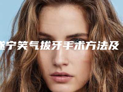 遂宁笑气拔牙手术方法及适应人群