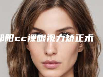 邵阳cc裸眼视力矫正术能保持多长的作用