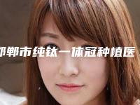 邯郸市纯钛一体冠种植医院上榜清单提前出炉（邯郸市纯钛一体冠种植口腔医院口碑没得挑）