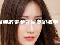 邯郸市专业乳晕变粉嫩手术医生哪个更权威-邯郸市乳晕变粉嫩手术专家口碑榜前十佳专业敲定