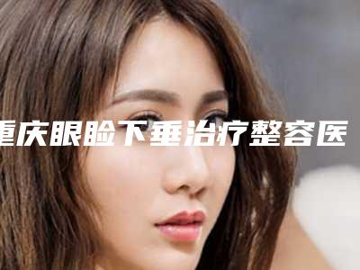 重庆眼睑下垂治疗整容医院排名榜前七公认名单,重庆第三人民医院整形科手术前后对比照片分享