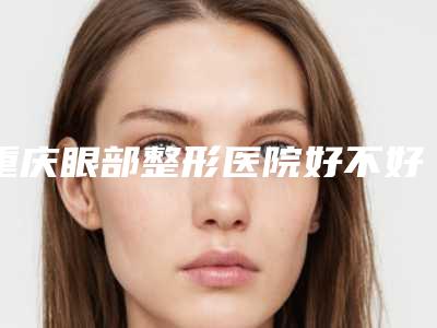 重庆眼部整形医院好不好?推荐四家,你来选!