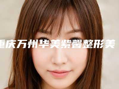 重庆万州华美紫馨整形美容医院,重庆艺星整形医院技术大比拼