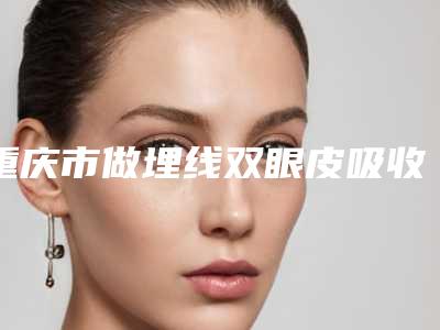 重庆市做埋线双眼皮吸收线医院哪几家技术好-埋线双眼皮吸收线手术价格贵吗