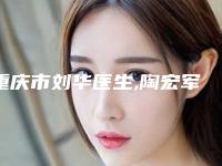 重庆市刘华医生,陶宏军医生面部注射除皱手术口碑评价对比