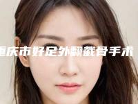 重庆市好足外翻截骨手术医院-重庆市足外翻截骨手术医院在榜名单前十位分享