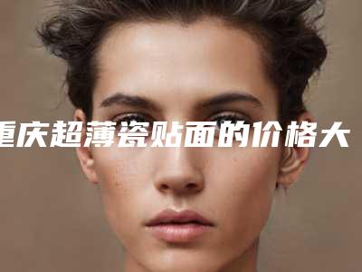 重庆超薄瓷贴面的价格大概是多少哪家医院做的比较好