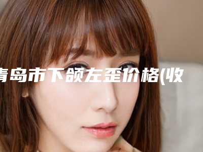 青岛市下颌左歪价格(收费标准)项目查询(下颌左歪均价为:30185元)
