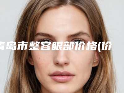 青岛市整容眼部价格(价目)手术2025版在线查看-青岛大学附属医院东区价格表(费用)