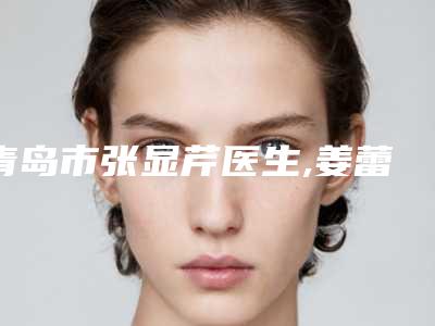 青岛市张显芹医生,姜蕾医生敏感肌肤打水光你比较中意哪一个