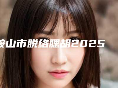 鞍山市脱络腮胡2025年全新价格表收费明细(近6个月均价为:2050元)