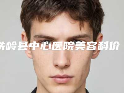 铁岭县中心医院美容科价目表高吗附附下颚骨切手术案例