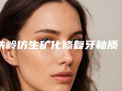 铁岭仿生矿化修复牙釉质要多少钱哪家医院最安全