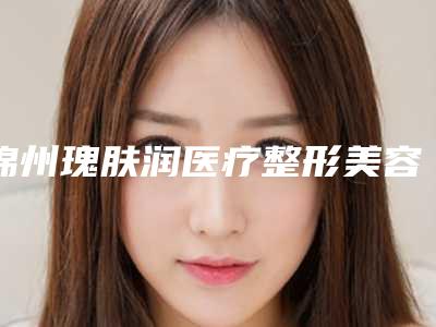 锦州瑰肤润医疗整形美容价格(价目)挂号容易吗医院实力附附胶原填充卧蚕案例