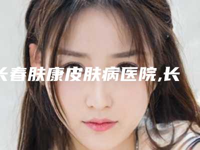 长春肤康皮肤病医院,长春尚颜康医疗美容门诊部技术比拼，实力一清二楚
