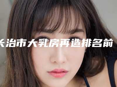 长治市大乳房再造排名前六久违的种草笔记又来咯-长治市大乳房再造整形医院