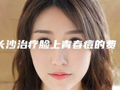 长沙治疗脸上青春痘的费用跟什么有关