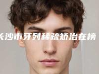 长沙市牙列稀疏矫治在榜名单前三名人气一览-长沙市牙列稀疏矫治口腔医生