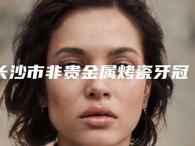 长沙市非贵金属烤瓷牙冠口腔医生上榜名单前十佳哪位有名气-卜彬医生实力不容小觑