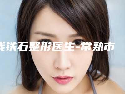 钱铁石整形医生-常熟市第一人民医院（苏州大学附属常熟医院）整形科钱铁石医师价格透明