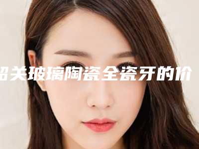 韶关玻璃陶瓷全瓷牙的价格因素