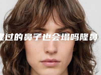 隆过的鼻子也会塌吗隆鼻后鼻孔不对称怎么办（隆鼻鼻孔不对称算失败了吗）