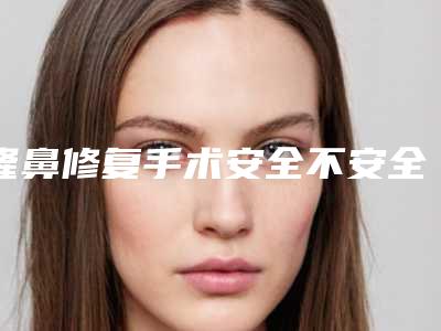 隆鼻修复手术安全不安全呢（隆鼻修复手术麻烦吗）
